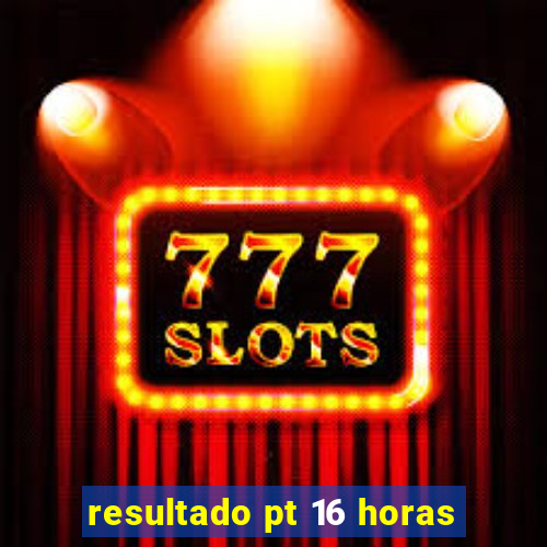 resultado pt 16 horas